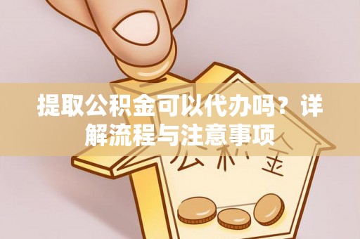 开封提取公积金可以代办吗？详解流程与注意事项