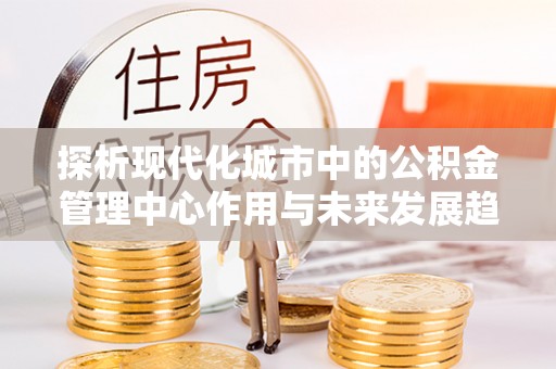 开封探析现代化城市中的公积金管理中心作用与未来发展趋势