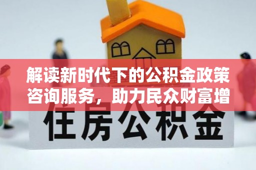 开封解读新时代下的公积金政策咨询服务，助力民众财富增值与安居梦想
