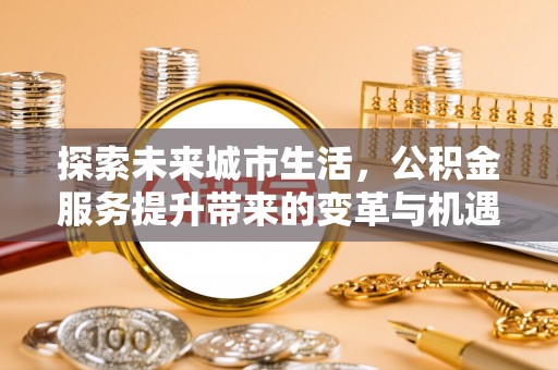开封探索未来城市生活，公积金服务提升带来的变革与机遇