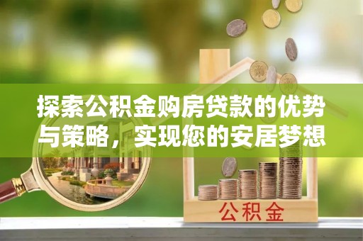 开封探索公积金购房贷款的优势与策略，实现您的安居梦想