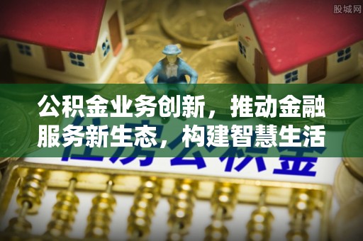开封公积金业务创新，推动金融服务新生态，构建智慧生活新未来