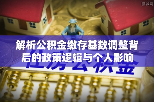 开封解析公积金缴存基数调整背后的政策逻辑与个人影响