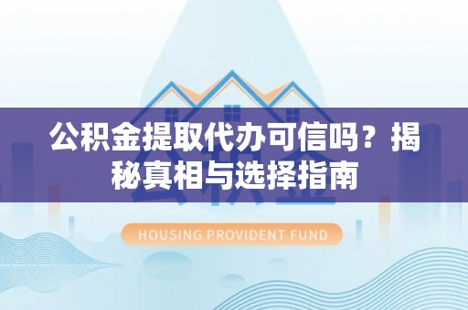 开封公积金提取代办可信吗？揭秘真相与选择指南