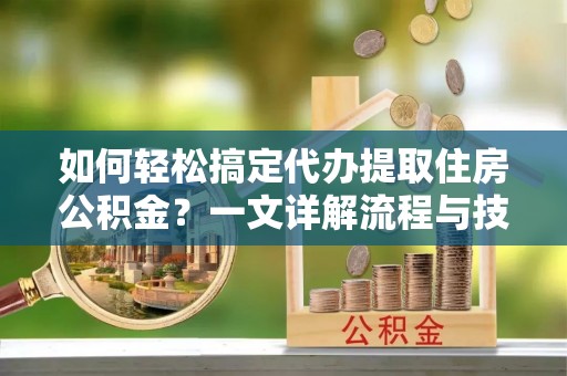 开封如何轻松搞定代办提取住房公积金？一文详解流程与技巧