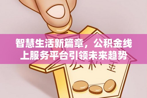 开封智慧生活新篇章，公积金线上服务平台引领未来趋势