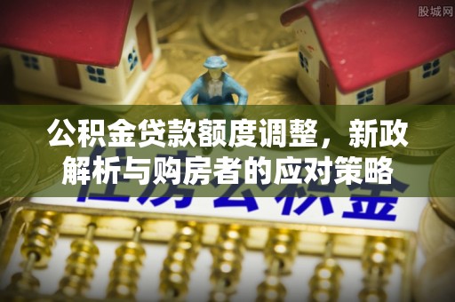 开封公积金贷款额度调整，新政解析与购房者的应对策略
