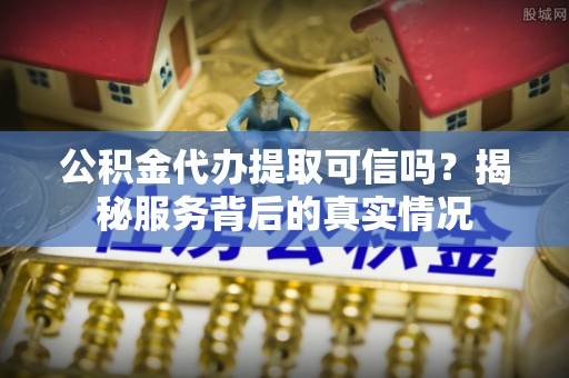 开封公积金代办提取可信吗？揭秘服务背后的真实情况