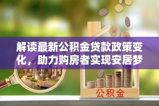 开封解读最新公积金贷款政策变化，助力购房者实现安居梦想