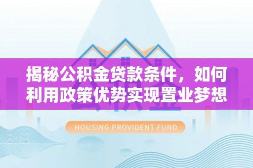 开封揭秘公积金贷款条件，如何利用政策优势实现置业梦想