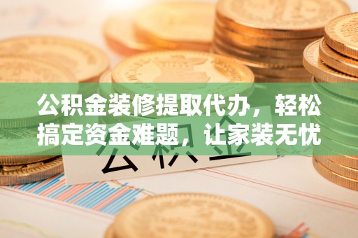 开封公积金装修提取代办，轻松搞定资金难题，让家装无忧