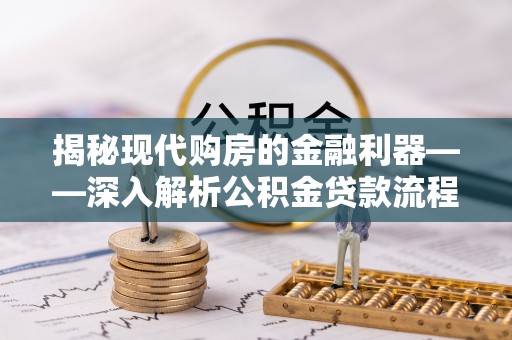 开封揭秘现代购房的金融利器——深入解析公积金贷款流程