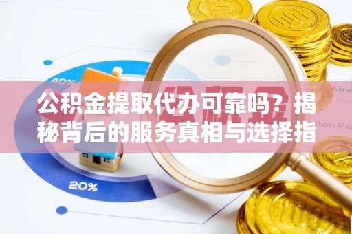 开封公积金提取代办可靠吗？揭秘背后的服务真相与选择指南