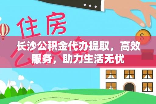 开封长沙公积金代办提取，高效服务，助力生活无忧