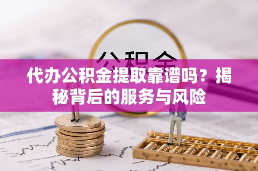 开封代办公积金提取靠谱吗？揭秘背后的服务与风险