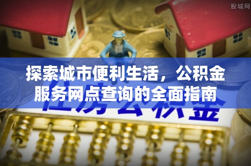开封探索城市便利生活，公积金服务网点查询的全面指南
