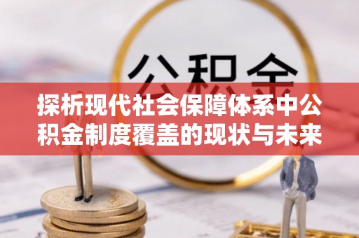开封探析现代社会保障体系中公积金制度覆盖的现状与未来