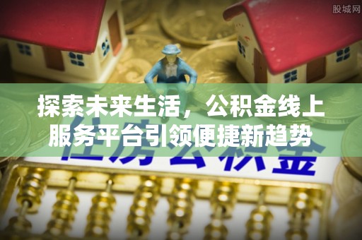 开封探索未来生活，公积金线上服务平台引领便捷新趋势