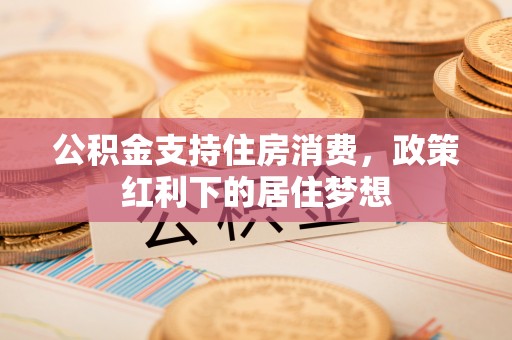 开封公积金支持住房消费，政策红利下的居住梦想