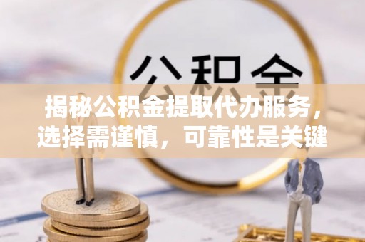 开封揭秘公积金提取代办服务，选择需谨慎，可靠性是关键