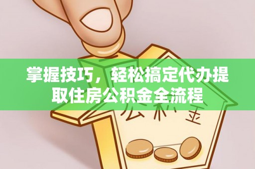 开封掌握技巧，轻松搞定代办提取住房公积金全流程