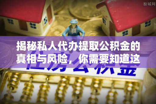 开封揭秘私人代办提取公积金的真相与风险，你需要知道这些！