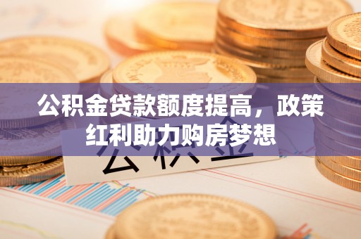 开封公积金贷款额度提高，政策红利助力购房梦想