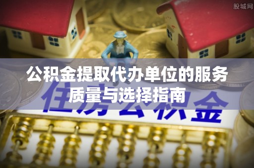 开封公积金提取代办单位的服务质量与选择指南