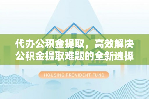开封代办公积金提取，高效解决公积金提取难题的全新选择