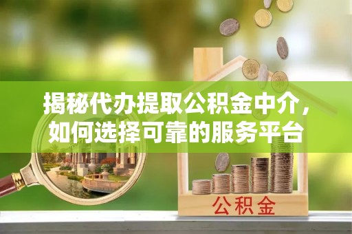 开封揭秘代办提取公积金中介，如何选择可靠的服务平台