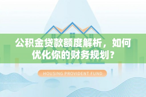 开封公积金贷款额度解析，如何优化你的财务规划？