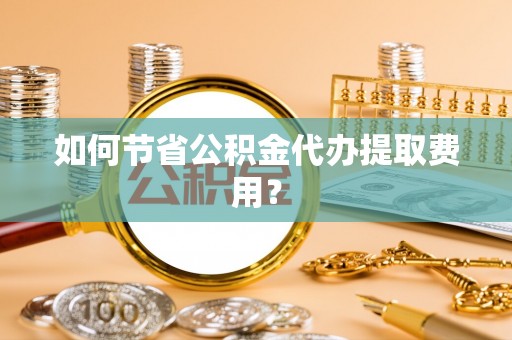 开封如何节省公积金代办提取费用？