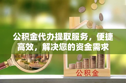 开封公积金代办提取服务，便捷高效，解决您的资金需求