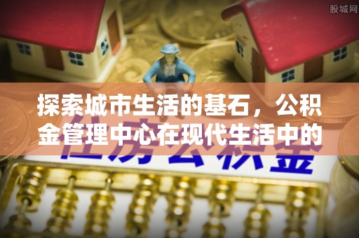 开封探索城市生活的基石，公积金管理中心在现代生活中的重要角色