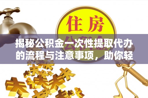 开封揭秘公积金一次性提取代办的流程与注意事项，助你轻松搞定财务规划