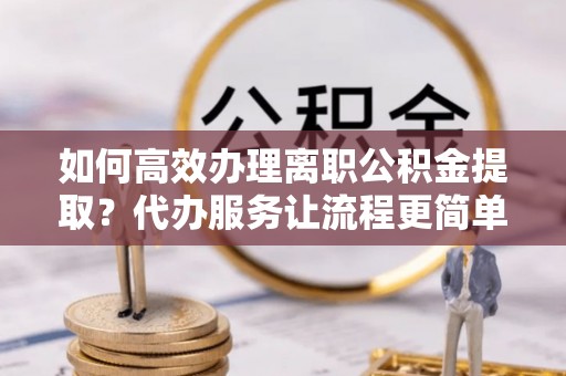 开封如何高效办理离职公积金提取？代办服务让流程更简单