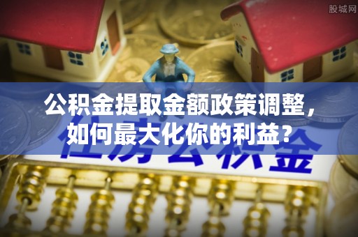 开封公积金提取金额政策调整，如何最大化你的利益？
