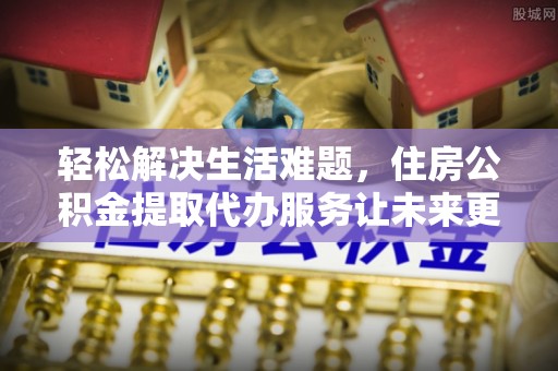 开封轻松解决生活难题，住房公积金提取代办服务让未来更安心