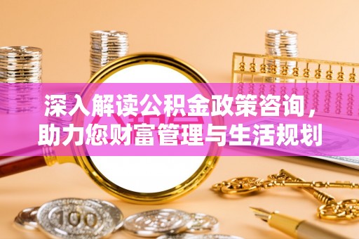 开封深入解读公积金政策咨询，助力您财富管理与生活规划