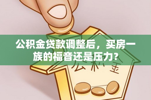 开封公积金贷款调整后，买房一族的福音还是压力？