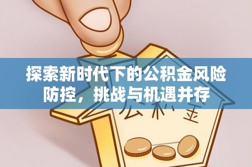 开封探索新时代下的公积金风险防控，挑战与机遇并存