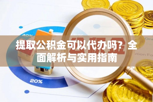 开封提取公积金可以代办吗？全面解析与实用指南