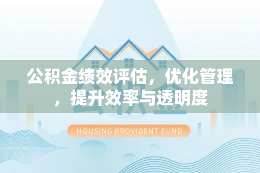 开封公积金绩效评估，优化管理，提升效率与透明度