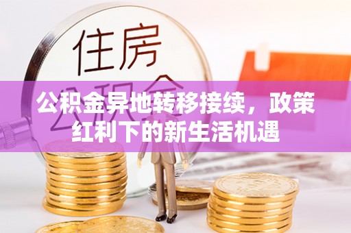 开封公积金异地转移接续，政策红利下的新生活机遇