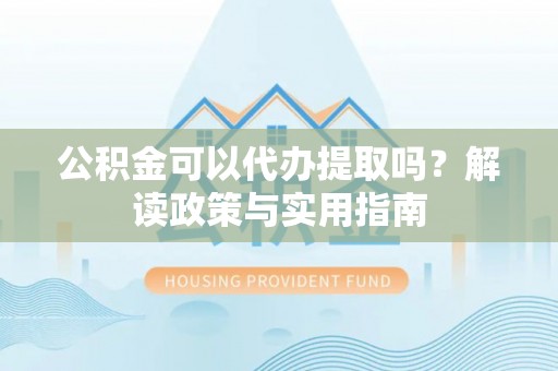 开封公积金可以代办提取吗？解读政策与实用指南