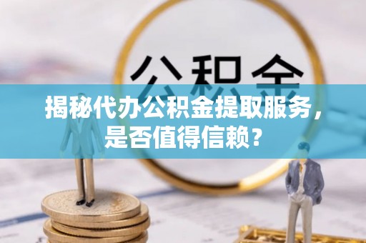 开封揭秘代办公积金提取服务，是否值得信赖？