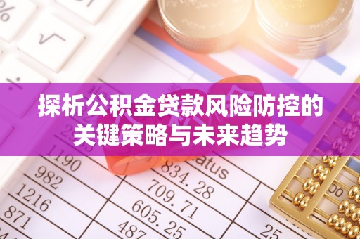 开封探析公积金贷款风险防控的关键策略与未来趋势
