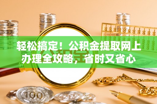 开封轻松搞定！公积金提取网上办理全攻略，省时又省心