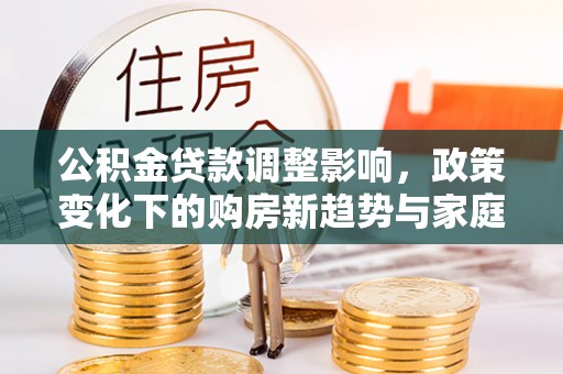 开封公积金贷款调整影响，政策变化下的购房新趋势与家庭财务规划