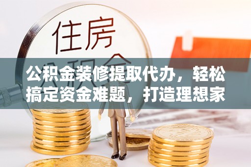 开封公积金装修提取代办，轻松搞定资金难题，打造理想家居